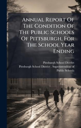 Annual Report Of The Condition Of The Public Schools Of Pittsburgh, For The School Year Ending