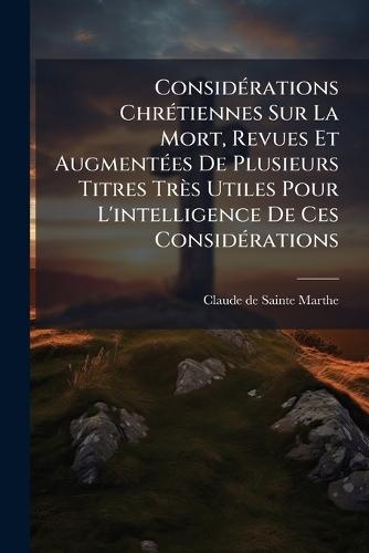 ConsidÃ(c)rations ChrÃ(c)tiennes Sur La Mort, Revues Et AugmentÃ(c)es De Plusieurs Titres Très Utiles Pour L'intelligence De Ces ConsidÃ(c)rations