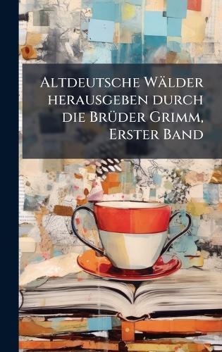 Altdeutsche Wälder herausgeben durch die BrÃ1/4der Grimm, Erster Band