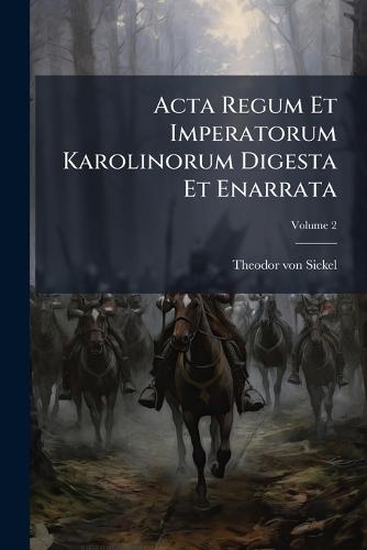 Acta Regum Et Imperatorum Karolinorum Digesta Et Enarrata