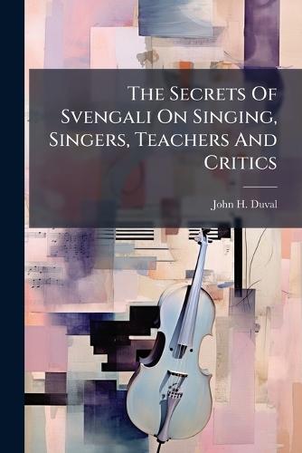 The Secrets Of Svengali On Singing, Singers, Teachers And Critics