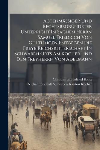 ActenmäÃiger Und RechtsbegrÃ1/4ndeter Unterricht In Sachen Herrn Samuel Friedrich Von GÃ1/4ltlingen Entgegen Die Freye Reichsritterschaft In Schwaben Orts Am Kocher Und Den Freyherrn Von Adelmann