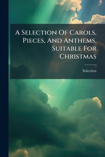 A Selection Of Carols, Pieces, And Anthems, Suitable For Christmas