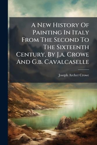 A New History Of Painting In Italy From The Second To The Sixteenth Century, By J.a. Crowe And G.b. Cavalcaselle