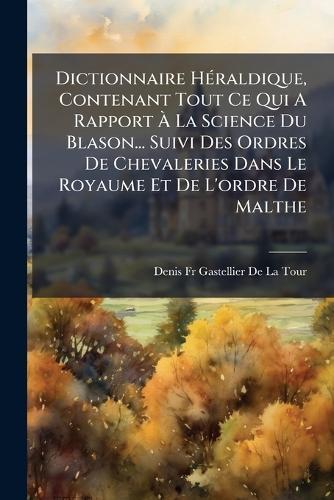 Dictionnaire HÃ(c)raldique, Contenant Tout Ce Qui A Rapport Ã La Science Du Blason... Suivi Des Ordres De Chevaleries Dans Le Royaume Et De L'ordre De Malthe