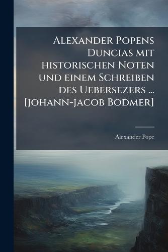 Alexander Popens Duncias mit historischen Noten und einem Schreiben des Uebersezers ... [johann-jacob Bodmer]