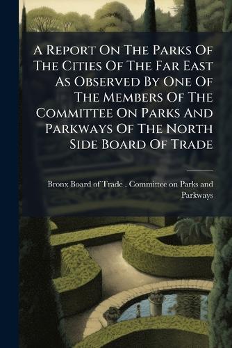 A Report On The Parks Of The Cities Of The Far East As Observed By One Of The Members Of The Committee On Parks And Parkways Of The North Side Board Of Trade