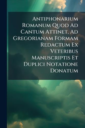 Antiphonarium Romanum Quod Ad Cantum Attinet, Ad Gregorianam Formam Redactum Ex Veteribus Manuscriptis Et Duplici Notatione Donatum