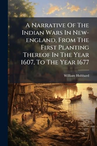 A Narrative Of The Indian Wars In New-england, From The First Planting Thereof In The Year 1607, To The Year 1677