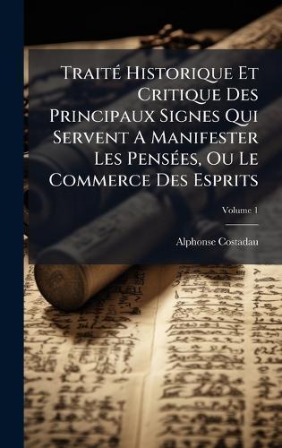 TraitÃ(c) Historique Et Critique Des Principaux Signes Qui Servent A Manifester Les PensÃ(c)es, Ou Le Commerce Des Esprits