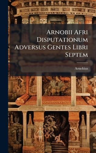 Arnobii Afri Disputationum Adversus Gentes Libri Septem