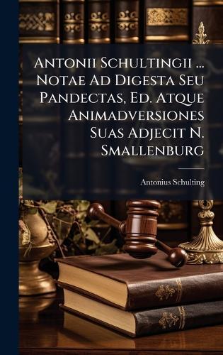 Antonii Schultingii ... Notae Ad Digesta Seu Pandectas, Ed. Atque Animadversiones Suas Adjecit N. Smallenburg