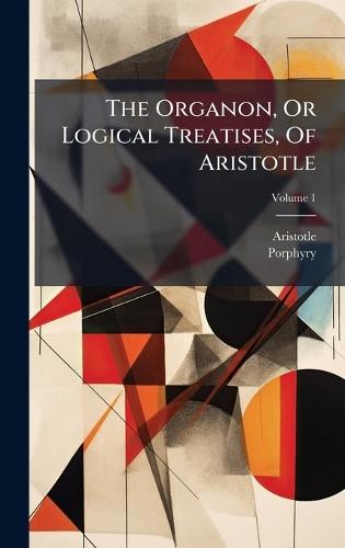The Organon, Or Logical Treatises, Of Aristotle