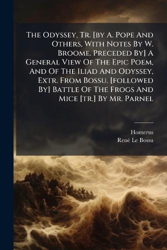 The Odyssey, Tr. [by A. Pope And Others, With Notes By W. Broome. Preceded By] A General View Of The Epic Poem, And Of The Iliad And Odyssey, Extr. From Bossu. [followed By] Battle Of The Frogs And Mice [tr.] By Mr. Parnel
