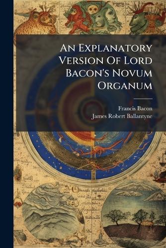 An Explanatory Version Of Lord Bacon's Novum Organum