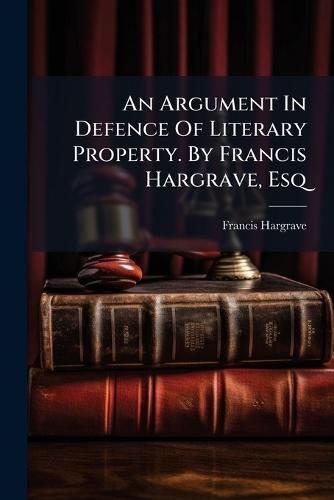 An Argument In Defence Of Literary Property. By Francis Hargrave, Esq