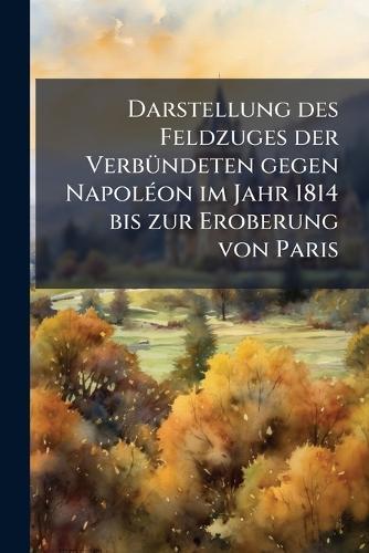Darstellung des Feldzuges der VerbÃ1/4ndeten gegen NapolÃ(c)on im Jahr 1814 bis zur Eroberung von Paris