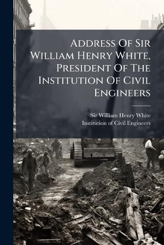Address Of Sir William Henry White, President Of The Institution Of Civil Engineers