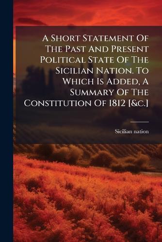 A Short Statement Of The Past And Present Political State Of The Sicilian Nation. To Which Is Added, A Summary Of The Constitution Of 1812 [&c.]