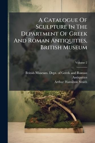 A Catalogue Of Sculpture In The Department Of Greek And Roman Antiquities, British Museum