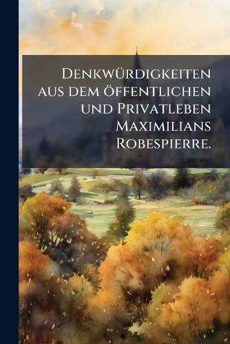 DenkwÃ1/4rdigkeiten aus dem öffentlichen und Privatleben Maximilians Robespierre.