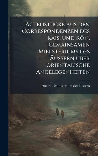 ActenstÃ1/4cke aus den Correspondenzen des Kais. und Kön. gemainsamen Ministeriums des Ãussern Ã1/4ber orientalische Angelegenheiten