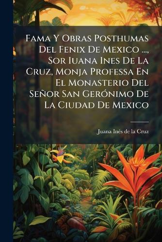 Fama Y Obras Posthumas Del Fenix De Mexico ..., Sor Iuana Ines De La Cruz, Monja Professa En El Monasterio Del Señor San GerÃ3nimo De La Ciudad De Mexico