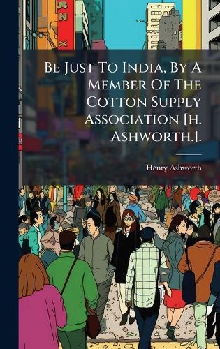 Be Just To India, By A Member Of The Cotton Supply Association [h. Ashworth.].