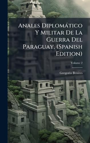 Anales Diplomàtico Y Militar De La Guerra Del Paraguay, (Spanish Edition)