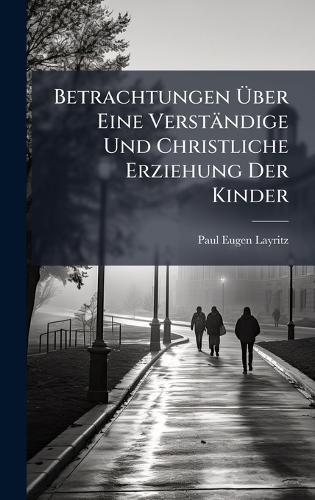 Betrachtungen Ãber Eine Verständige Und Christliche Erziehung Der Kinder