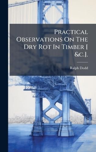 Practical Observations On The Dry Rot In Timber [ &c.].