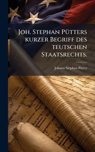 Joh. Stephan PÃ1/4tters kurzer Begriff des teutschen Staatsrechts.