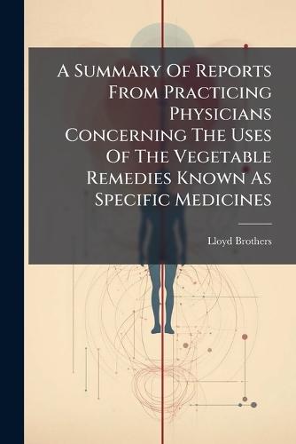 A Summary Of Reports From Practicing Physicians Concerning The Uses Of The Vegetable Remedies Known As Specific Medicines
