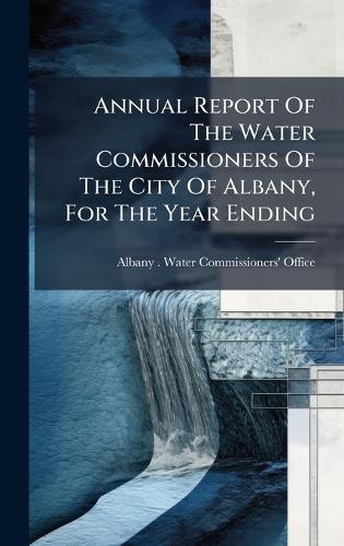 Annual Report Of The Water Commissioners Of The City Of Albany, For The Year Ending