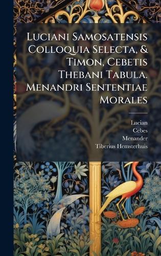 Luciani Samosatensis Colloquia Selecta, & Timon, Cebetis Thebani Tabula. Menandri Sententiae Morales