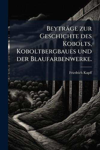 Beyträge zur Geschichte des Kobolts, Koboltbergbaues und der Blaufarbenwerke.