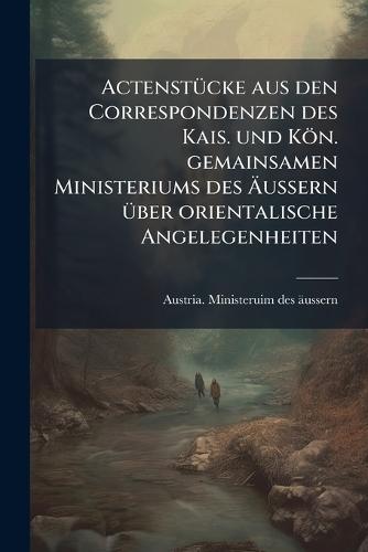 ActenstÃ1/4cke aus den Correspondenzen des Kais. und Kön. gemainsamen Ministeriums des Ãussern Ã1/4ber orientalische Angelegenheiten