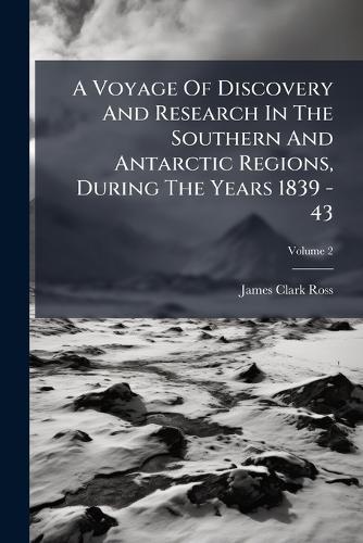 A Voyage Of Discovery And Research In The Southern And Antarctic Regions, During The Years 1839 - 43