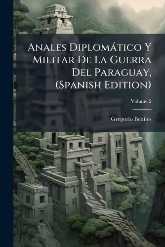 Anales Diplomàtico Y Militar De La Guerra Del Paraguay, (Spanish Edition)