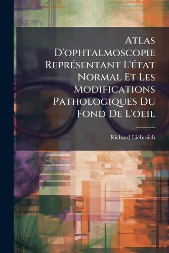 Atlas D'ophtalmoscopie ReprÃ(c)sentant L'Ã(c)tat Normal Et Les Modifications Pathologiques Du Fond De L'oeil