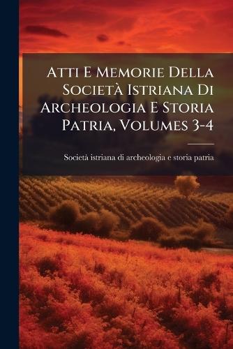 Atti E Memorie Della SocietÃ Istriana Di Archeologia E Storia Patria, Volumes 3-4
