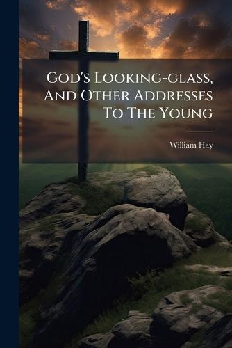 God's Looking-glass, And Other Addresses To The Young