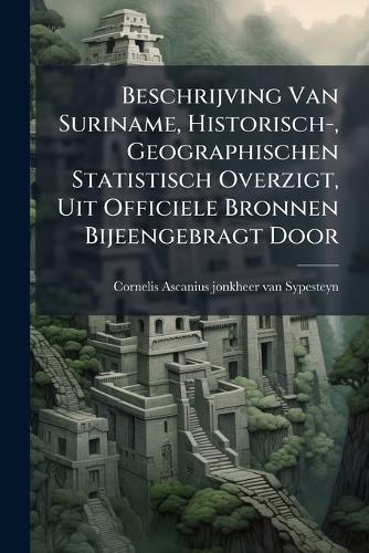 Beschrijving Van Suriname, Historisch-, Geographischen Statistisch Overzigt, Uit Officiele Bronnen Bijeengebragt Door