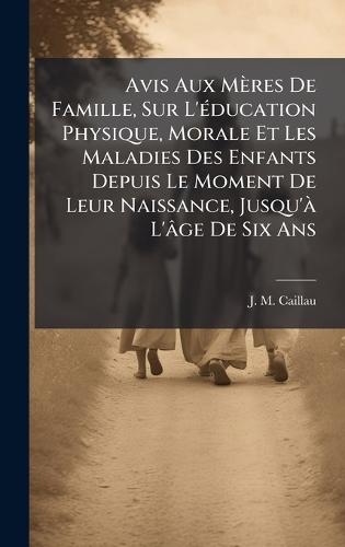 Avis Aux Mères De Famille, Sur L'Ã(c)ducation Physique, Morale Et Les Maladies Des Enfants Depuis Le Moment De Leur Naissance, Jusqu'Ã L'âge De Six Ans