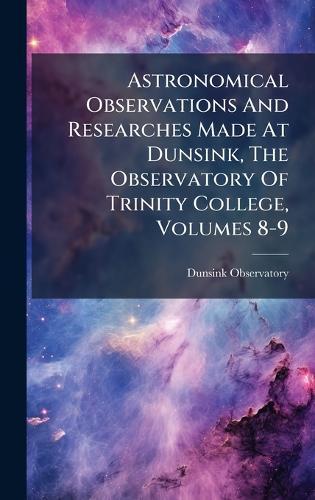 Astronomical Observations And Researches Made At Dunsink, The Observatory Of Trinity College, Volumes 8-9