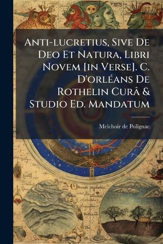 Anti-lucretius, Sive De Deo Et Natura, Libri Novem [in Verse]. C. D'orlÃ(c)ans De Rothelin Curâ & Studio Ed. Mandatum
