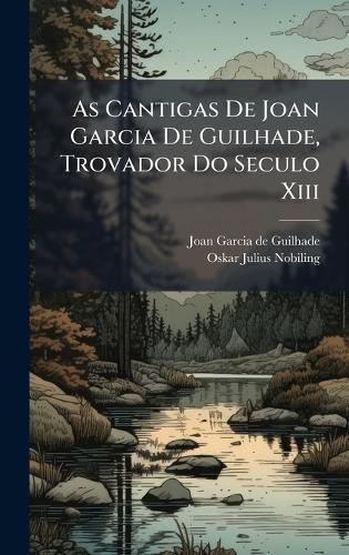 As Cantigas De Joan Garcia De Guilhade, Trovador Do Seculo Xiii