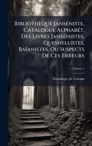 Bibliothèque JansÃ(c)niste, Catalogue AlphabÃ(c)t. Des Livres JansÃ(c)nistes, Quesnellistes, Baïanistes, Ou Suspects De Ces Erreurs
