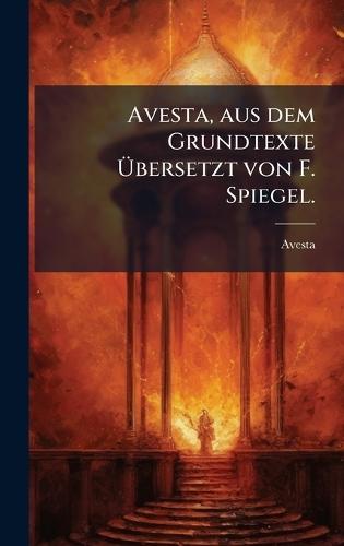 Avesta, aus dem Grundtexte Ãbersetzt von F. Spiegel.