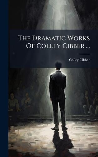 The Dramatic Works Of Colley Cibber ...
